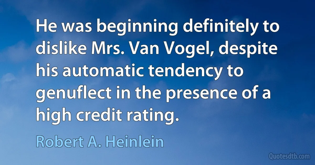 He was beginning definitely to dislike Mrs. Van Vogel, despite his automatic tendency to genuflect in the presence of a high credit rating. (Robert A. Heinlein)