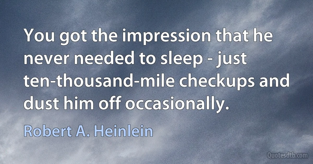 You got the impression that he never needed to sleep - just ten-thousand-mile checkups and dust him off occasionally. (Robert A. Heinlein)