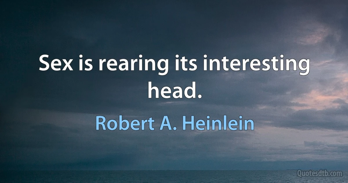 Sex is rearing its interesting head. (Robert A. Heinlein)