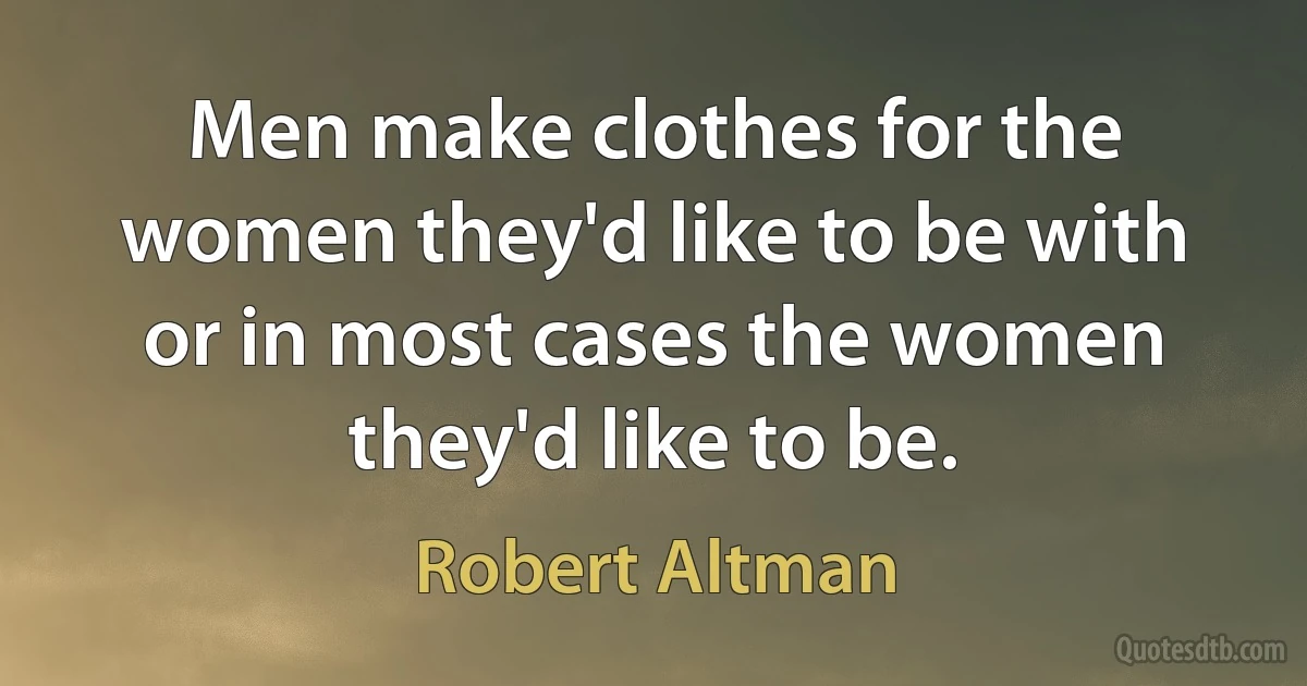 Men make clothes for the women they'd like to be with or in most cases the women they'd like to be. (Robert Altman)