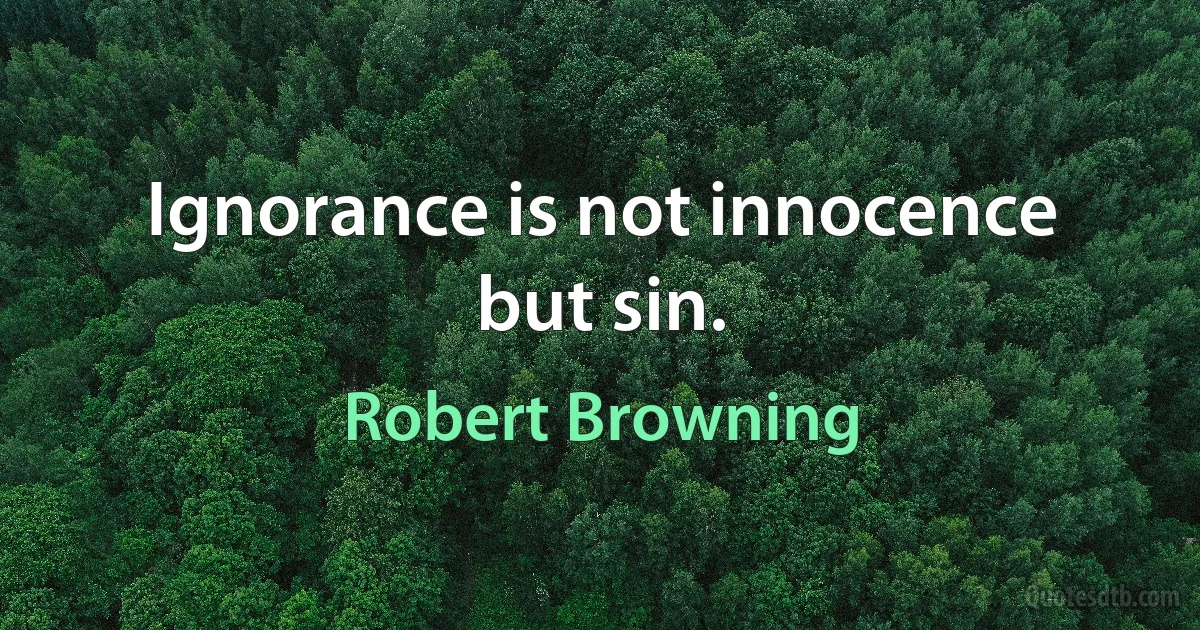 Ignorance is not innocence but sin. (Robert Browning)