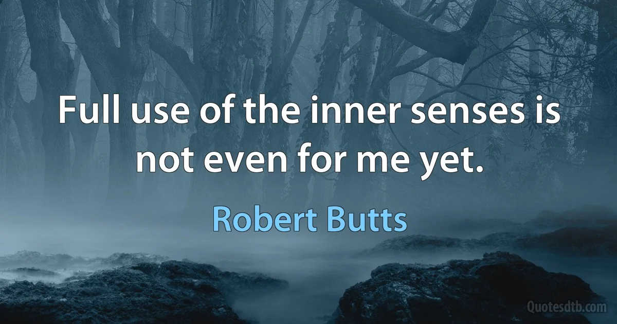 Full use of the inner senses is not even for me yet. (Robert Butts)