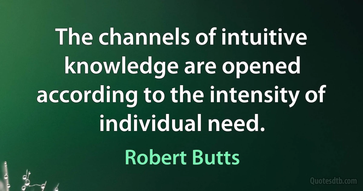 The channels of intuitive knowledge are opened according to the intensity of individual need. (Robert Butts)