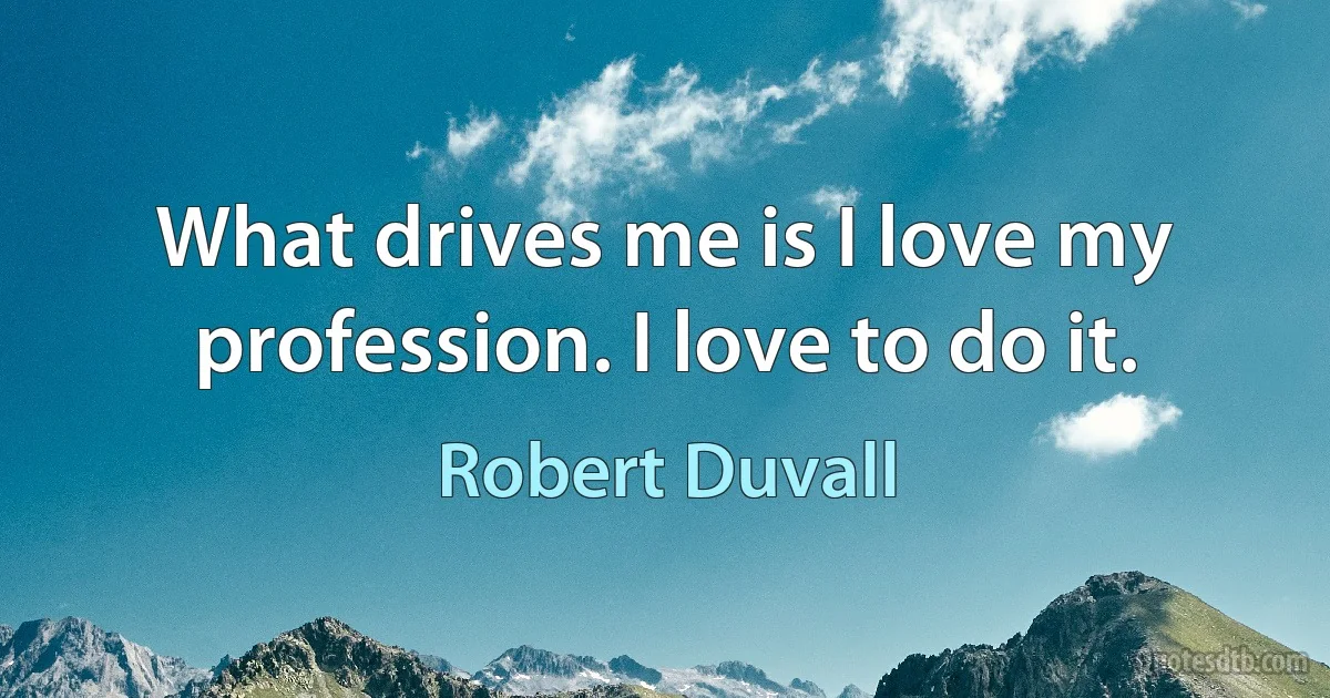 What drives me is I love my profession. I love to do it. (Robert Duvall)