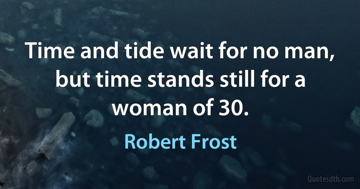 Time and tide wait for no man, but time stands still for a woman of 30. (Robert Frost)