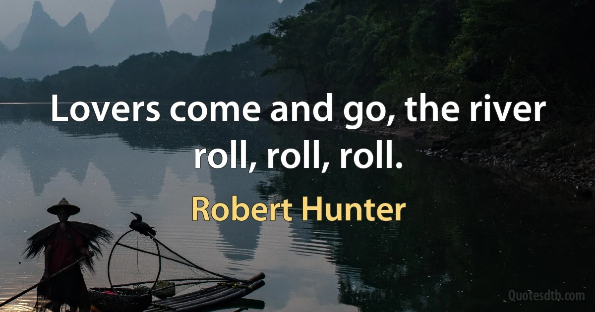 Lovers come and go, the river roll, roll, roll. (Robert Hunter)