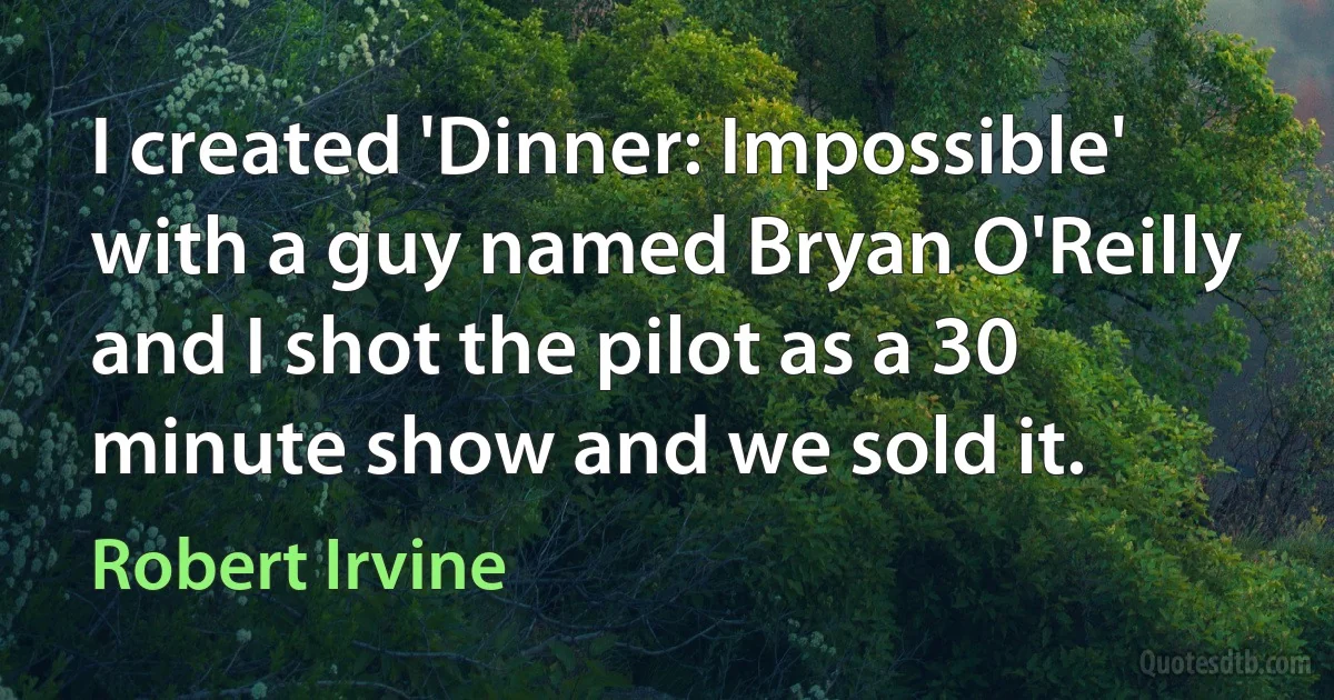 I created 'Dinner: Impossible' with a guy named Bryan O'Reilly and I shot the pilot as a 30 minute show and we sold it. (Robert Irvine)