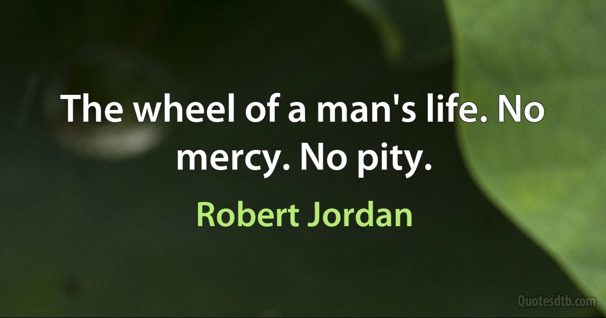 The wheel of a man's life. No mercy. No pity. (Robert Jordan)