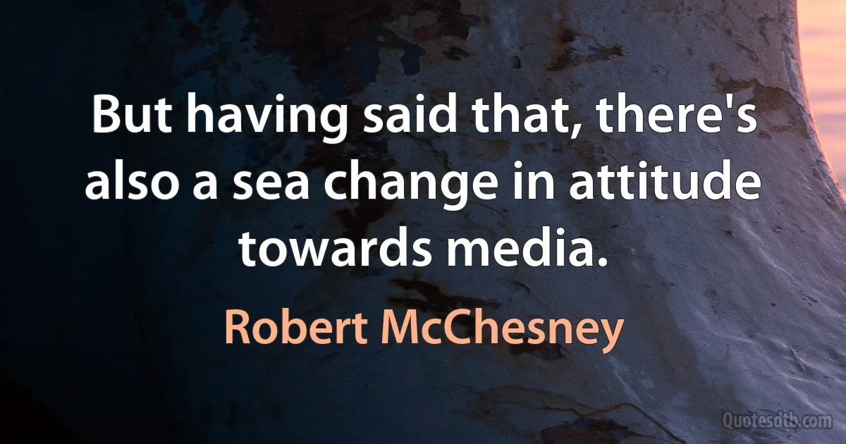 But having said that, there's also a sea change in attitude towards media. (Robert McChesney)