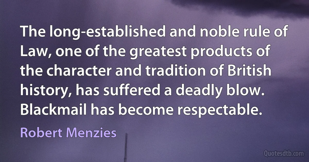 The long-established and noble rule of Law, one of the greatest products of the character and tradition of British history, has suffered a deadly blow. Blackmail has become respectable. (Robert Menzies)