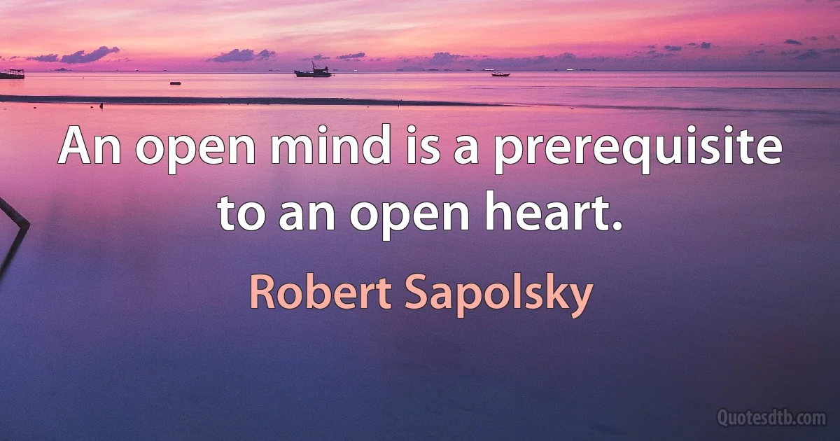 An open mind is a prerequisite to an open heart. (Robert Sapolsky)