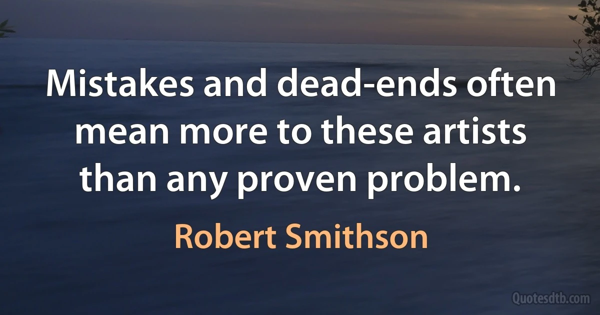 Mistakes and dead-ends often mean more to these artists than any proven problem. (Robert Smithson)