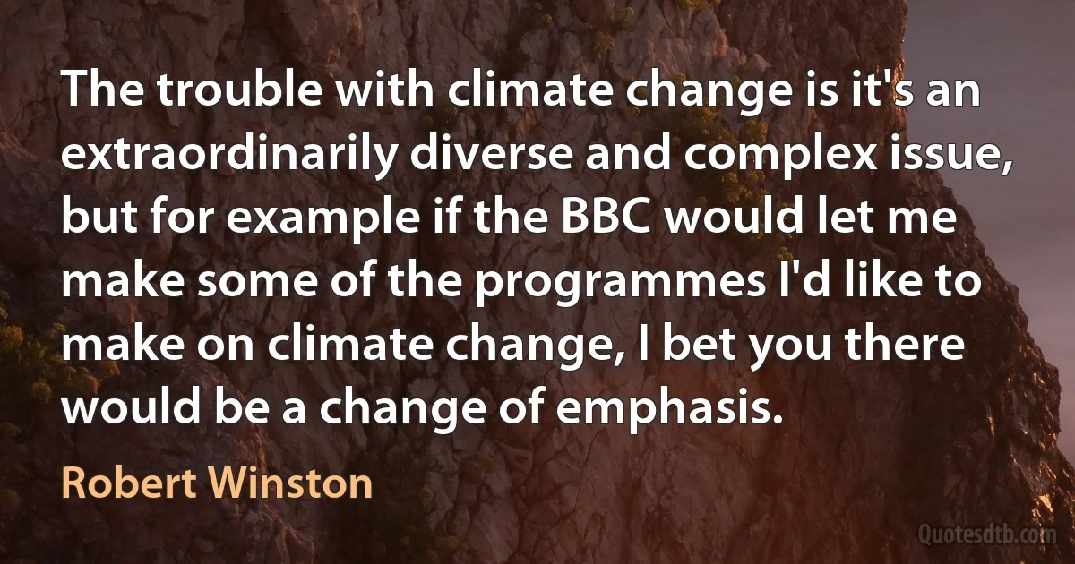 The trouble with climate change is it's an extraordinarily diverse and complex issue, but for example if the BBC would let me make some of the programmes I'd like to make on climate change, I bet you there would be a change of emphasis. (Robert Winston)