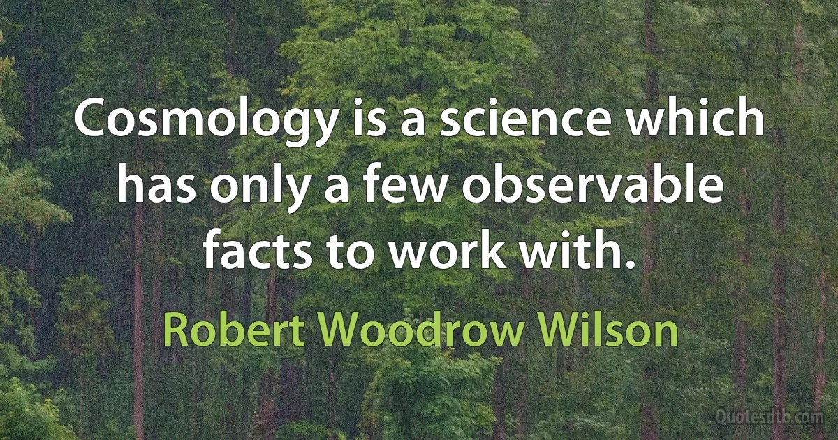 Cosmology is a science which has only a few observable facts to work with. (Robert Woodrow Wilson)