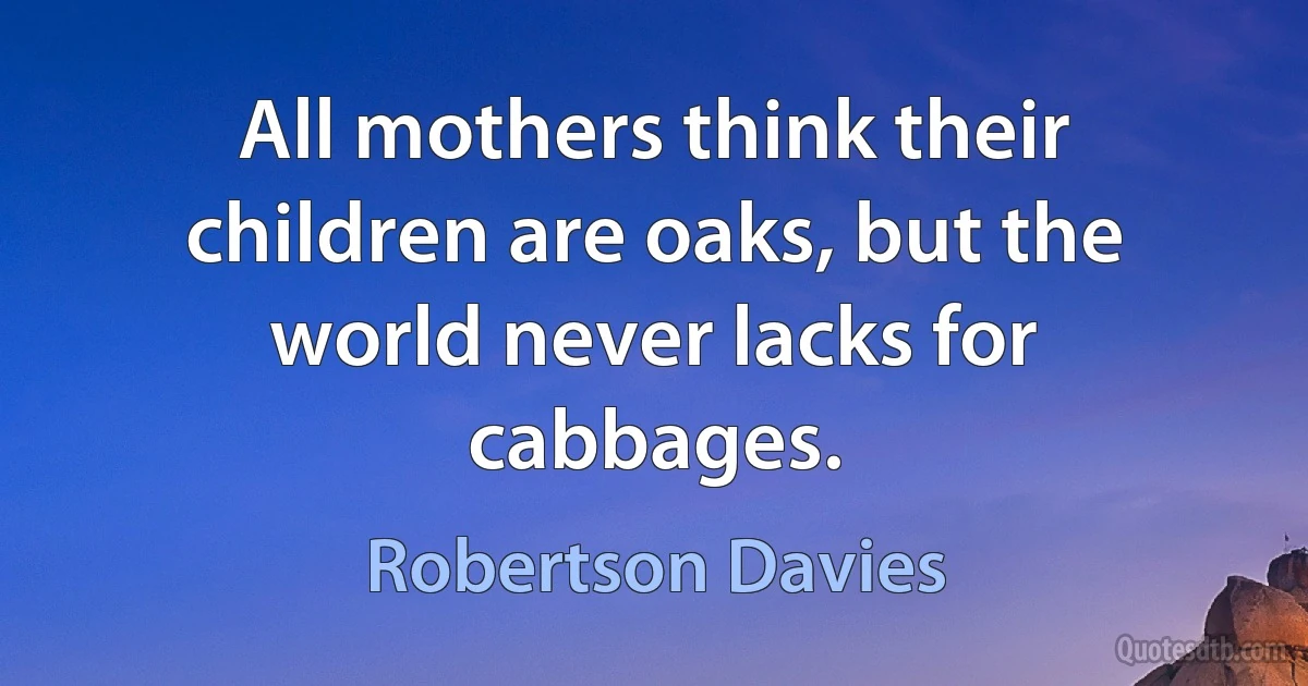 All mothers think their children are oaks, but the world never lacks for cabbages. (Robertson Davies)