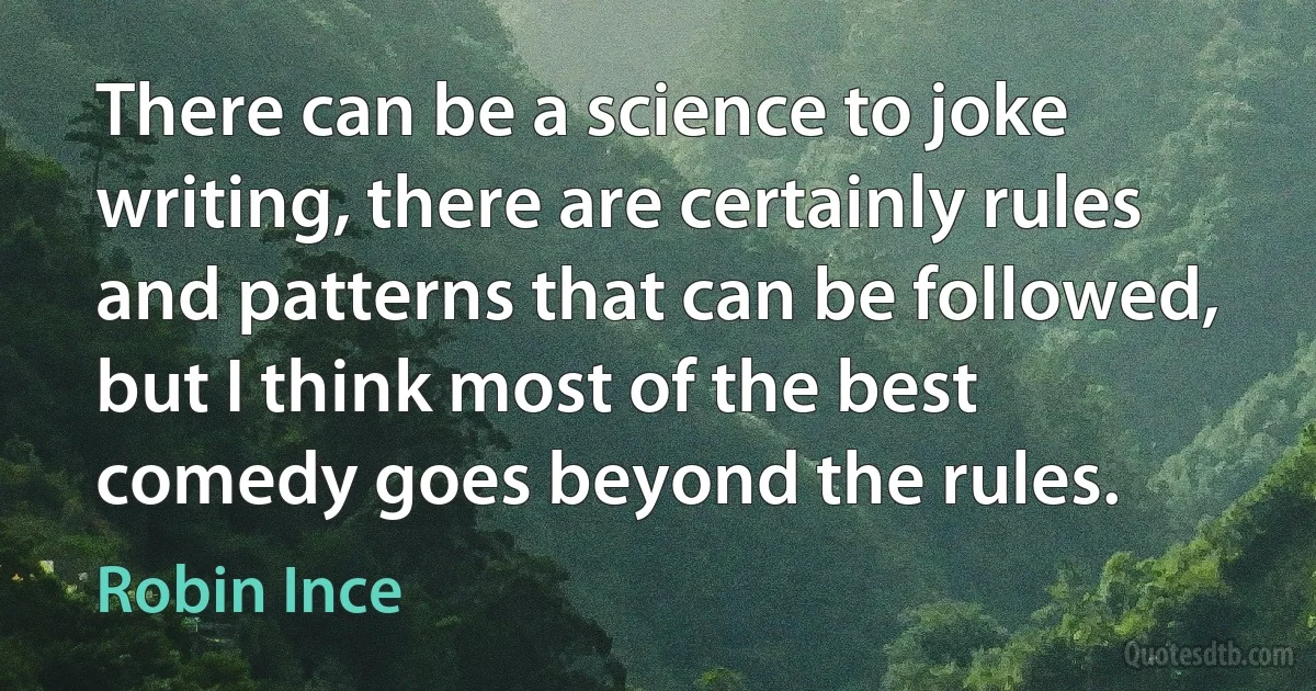 There can be a science to joke writing, there are certainly rules and patterns that can be followed, but I think most of the best comedy goes beyond the rules. (Robin Ince)