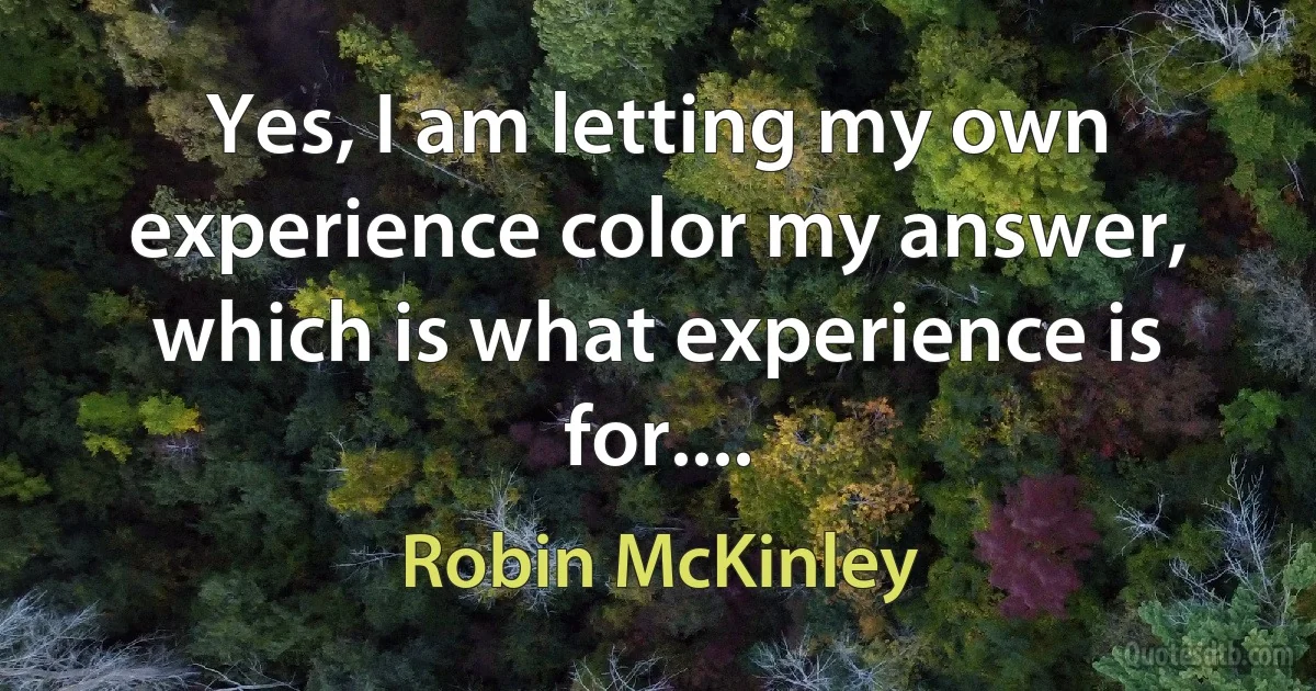 Yes, I am letting my own experience color my answer, which is what experience is for.... (Robin McKinley)