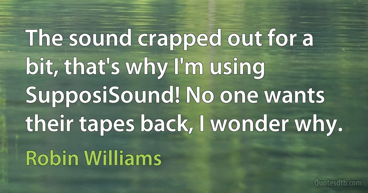 The sound crapped out for a bit, that's why I'm using SupposiSound! No one wants their tapes back, I wonder why. (Robin Williams)