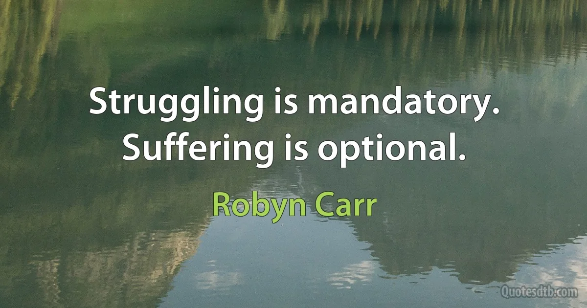 Struggling is mandatory. Suffering is optional. (Robyn Carr)