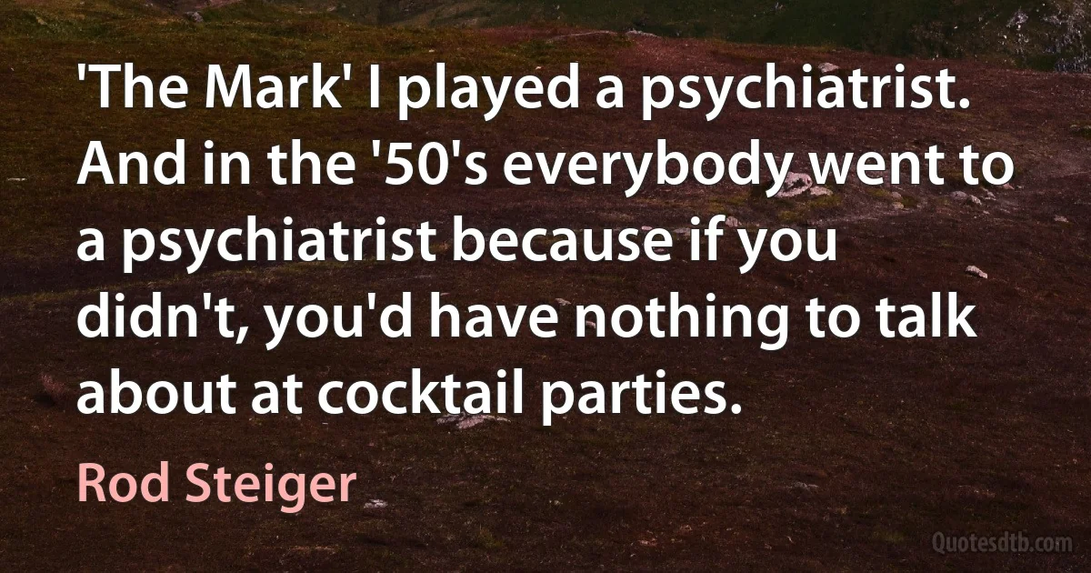 'The Mark' I played a psychiatrist. And in the '50's everybody went to a psychiatrist because if you didn't, you'd have nothing to talk about at cocktail parties. (Rod Steiger)