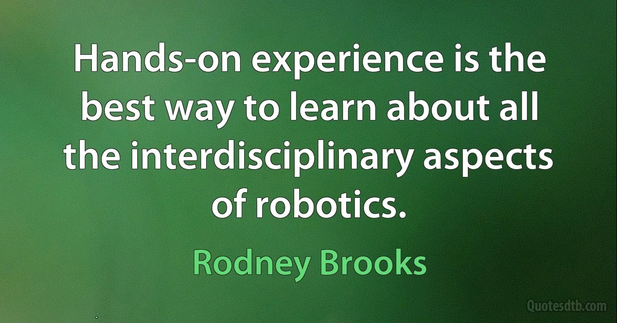 Hands-on experience is the best way to learn about all the interdisciplinary aspects of robotics. (Rodney Brooks)