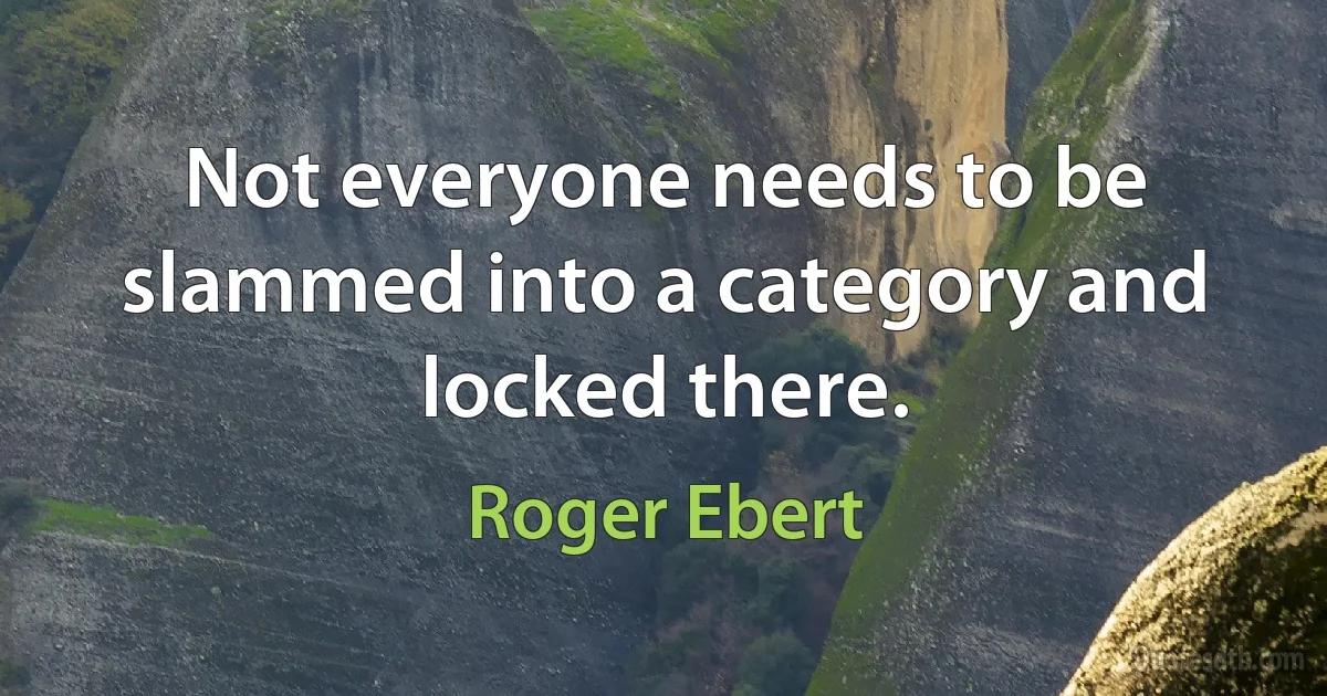 Not everyone needs to be slammed into a category and locked there. (Roger Ebert)