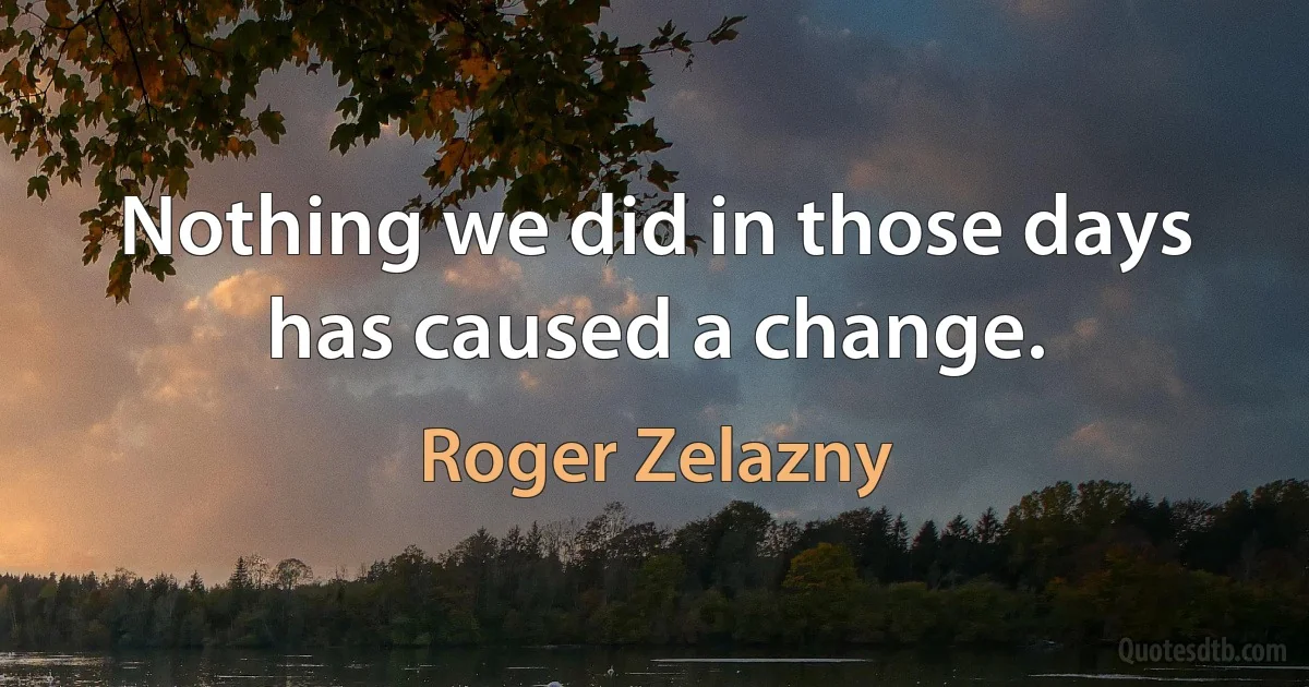 Nothing we did in those days has caused a change. (Roger Zelazny)