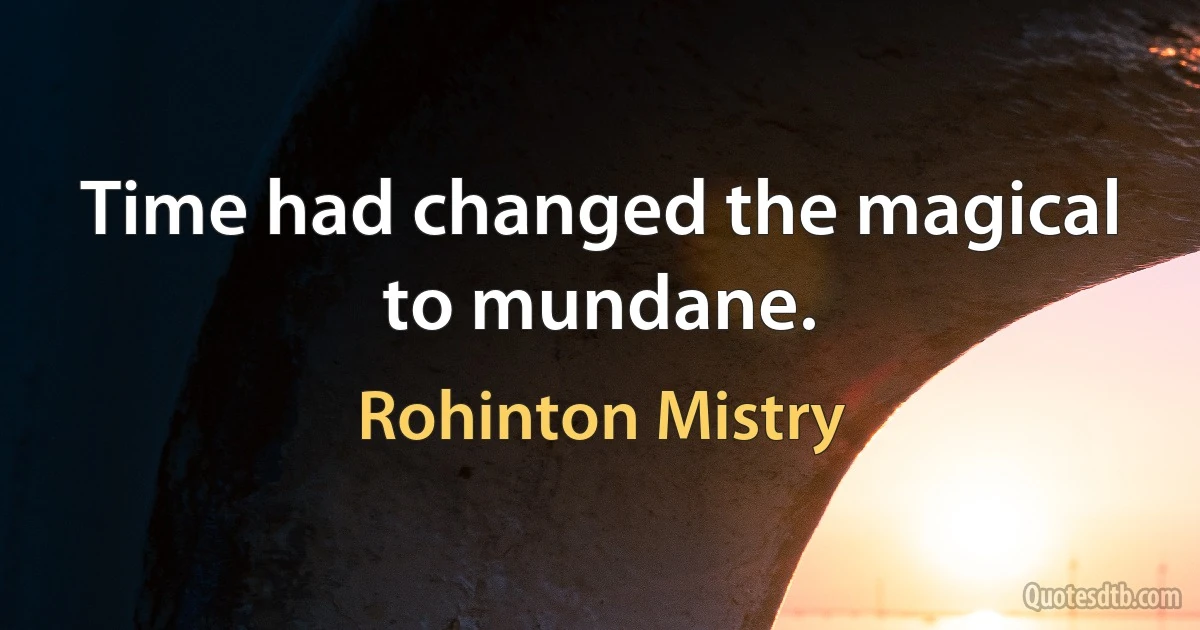 Time had changed the magical to mundane. (Rohinton Mistry)