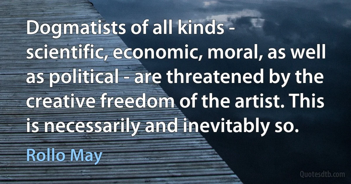 Dogmatists of all kinds - scientific, economic, moral, as well as political - are threatened by the creative freedom of the artist. This is necessarily and inevitably so. (Rollo May)