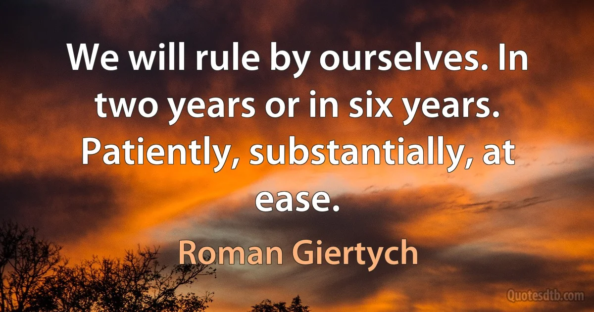 We will rule by ourselves. In two years or in six years. Patiently, substantially, at ease. (Roman Giertych)