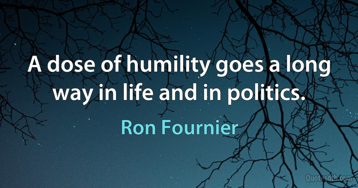 A dose of humility goes a long way in life and in politics. (Ron Fournier)