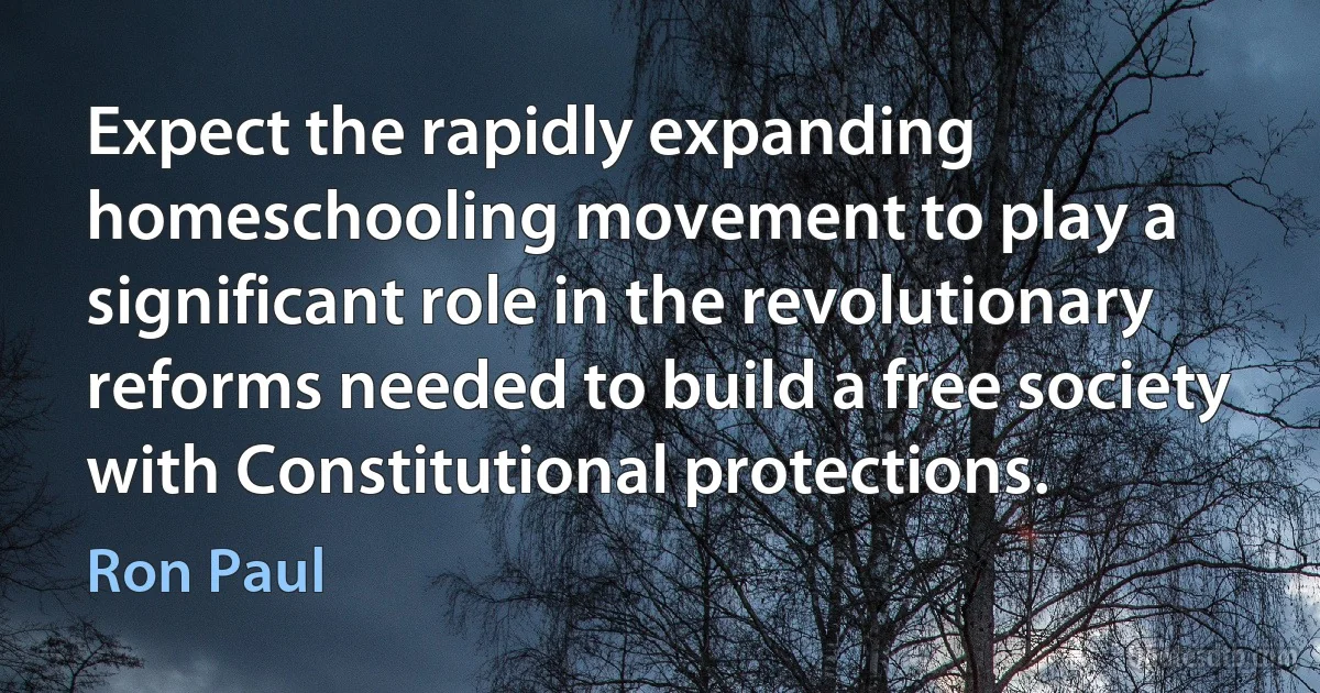 Expect the rapidly expanding homeschooling movement to play a significant role in the revolutionary reforms needed to build a free society with Constitutional protections. (Ron Paul)