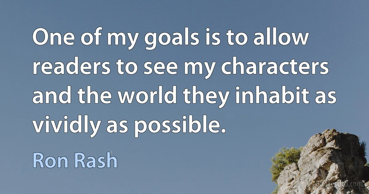 One of my goals is to allow readers to see my characters and the world they inhabit as vividly as possible. (Ron Rash)