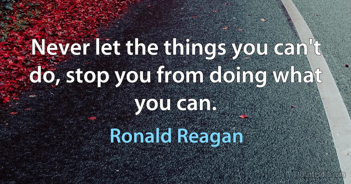 Never let the things you can't do, stop you from doing what you can. (Ronald Reagan)