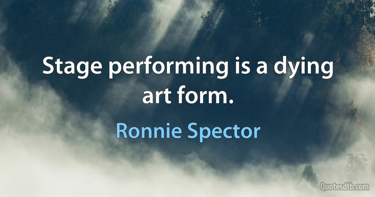 Stage performing is a dying art form. (Ronnie Spector)