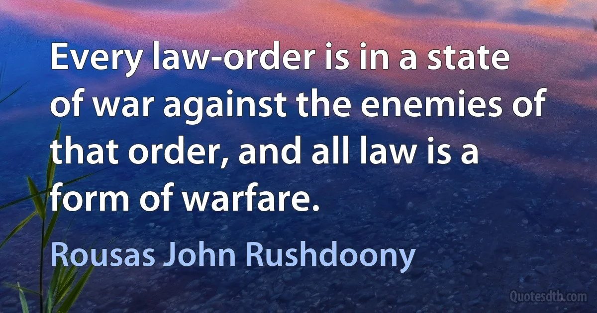 Every law-order is in a state of war against the enemies of that order, and all law is a form of warfare. (Rousas John Rushdoony)