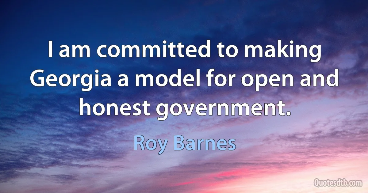 I am committed to making Georgia a model for open and honest government. (Roy Barnes)