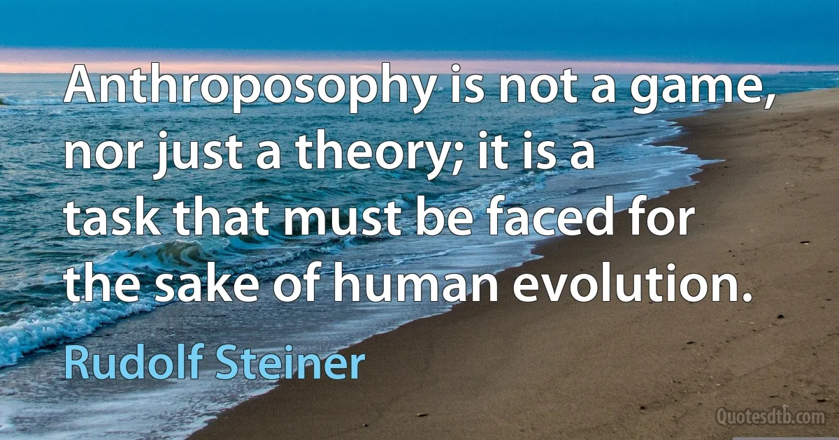 Anthroposophy is not a game, nor just a theory; it is a task that must be faced for the sake of human evolution. (Rudolf Steiner)