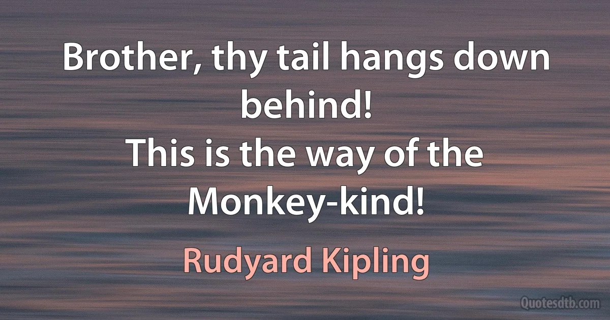 Brother, thy tail hangs down behind!
This is the way of the Monkey-kind! (Rudyard Kipling)