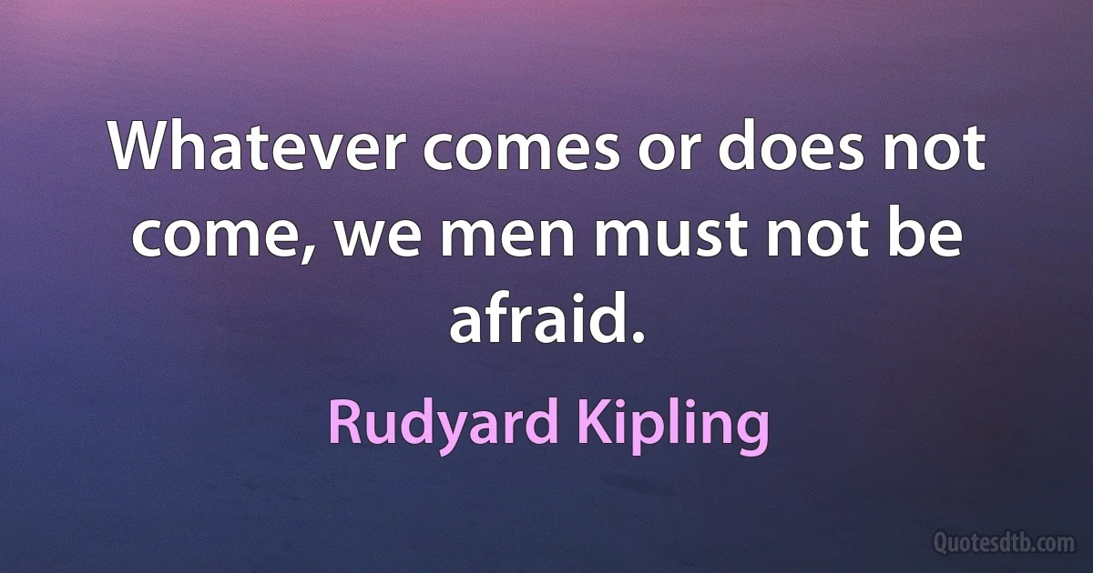 Whatever comes or does not come, we men must not be afraid. (Rudyard Kipling)