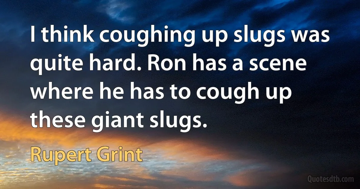 I think coughing up slugs was quite hard. Ron has a scene where he has to cough up these giant slugs. (Rupert Grint)