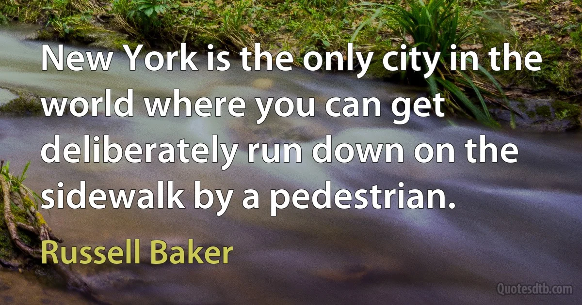 New York is the only city in the world where you can get deliberately run down on the sidewalk by a pedestrian. (Russell Baker)