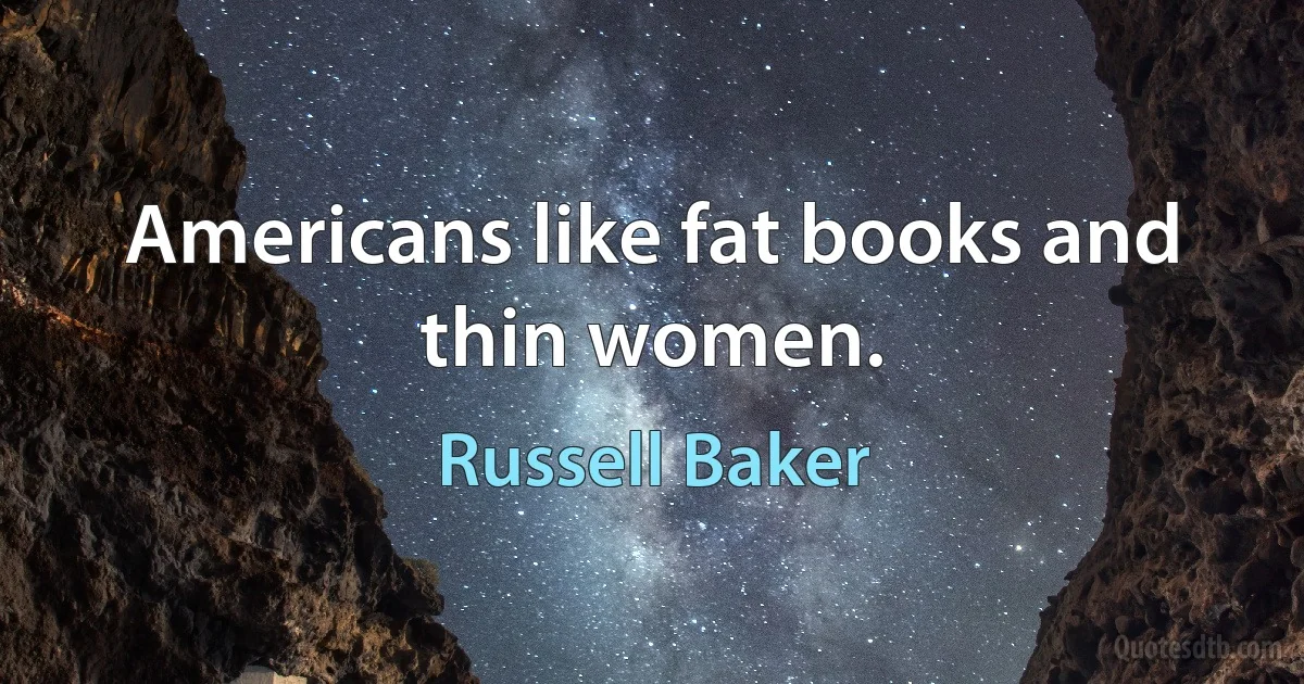 Americans like fat books and thin women. (Russell Baker)