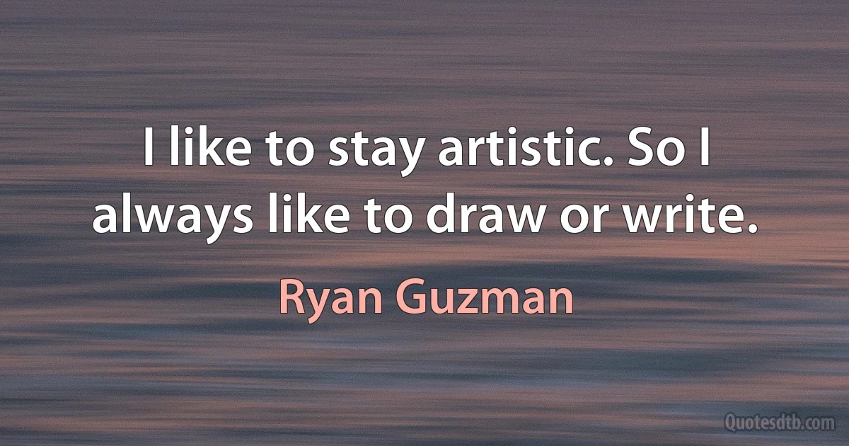 I like to stay artistic. So I always like to draw or write. (Ryan Guzman)