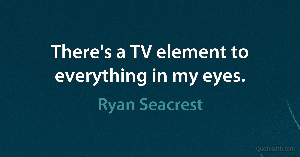 There's a TV element to everything in my eyes. (Ryan Seacrest)