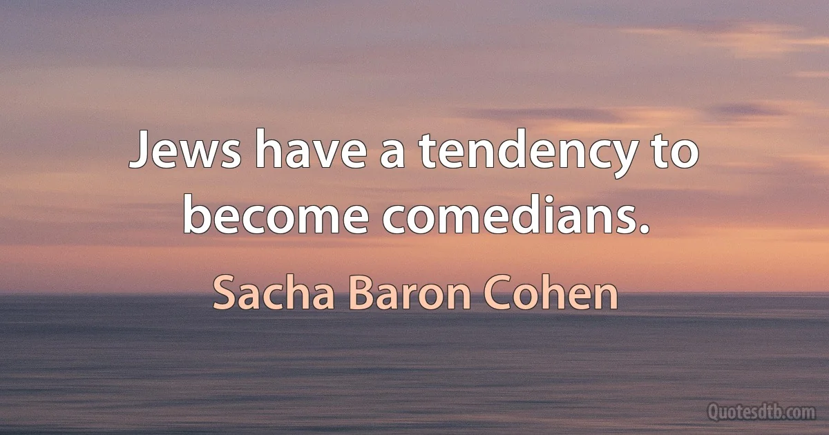 Jews have a tendency to become comedians. (Sacha Baron Cohen)