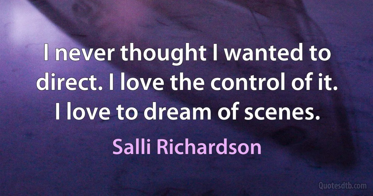 I never thought I wanted to direct. I love the control of it. I love to dream of scenes. (Salli Richardson)