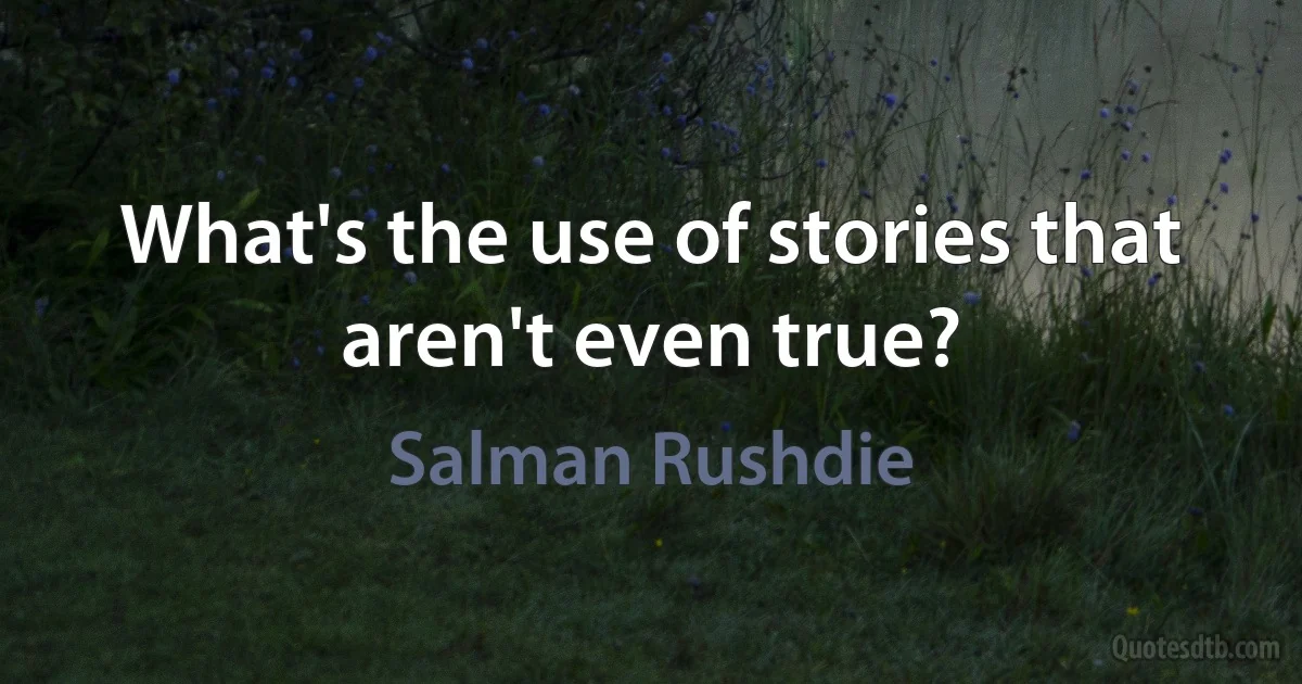 What's the use of stories that aren't even true? (Salman Rushdie)