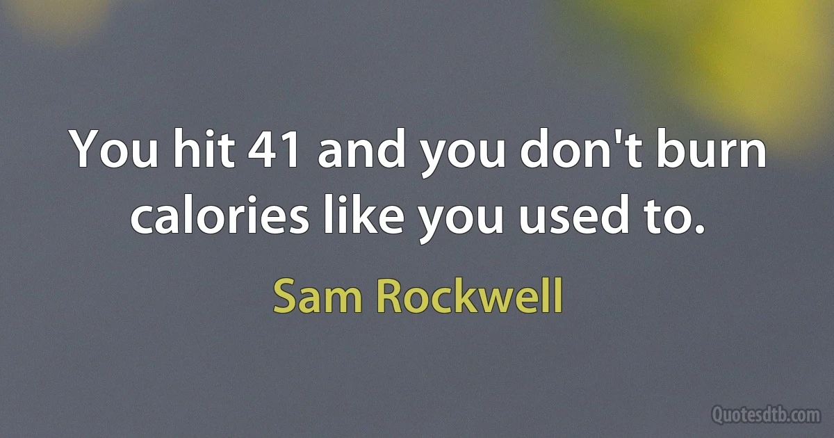 You hit 41 and you don't burn calories like you used to. (Sam Rockwell)