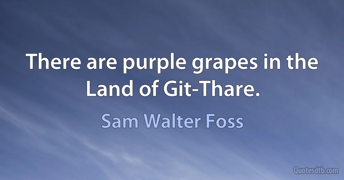 There are purple grapes in the Land of Git-Thare. (Sam Walter Foss)